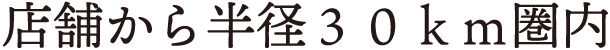 店舗から半径30km圏内